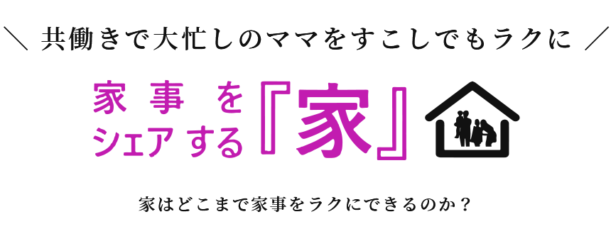 共働きで大忙しのママをすこしでもラクに 家事をシェアする『家』 家はどこまで家事をラクにできるのか？